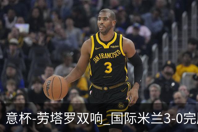 意杯-劳塔罗双响 国际米兰3-0完胜AC米兰挺进决赛